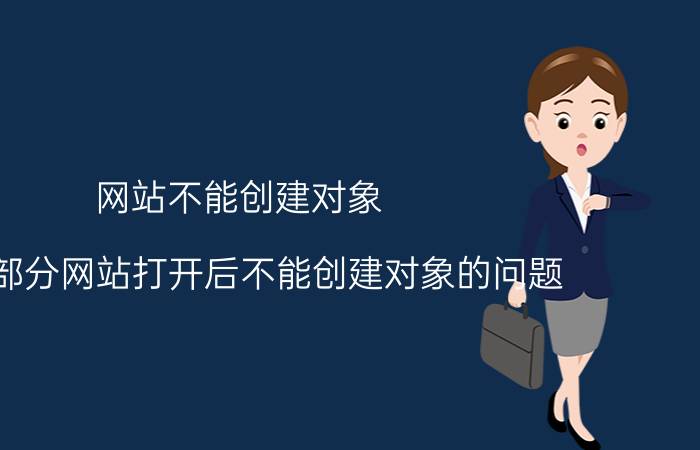 网站不能创建对象 解决部分网站打开后不能创建对象的问题？